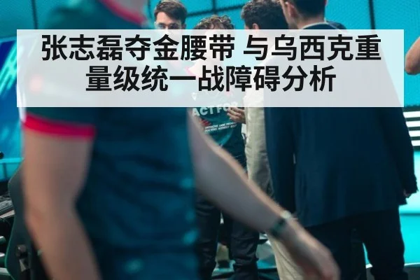 张志磊夺金腰带 与乌西克重量级统一战障碍分析