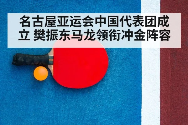 名古屋亚运会中国代表团成立 樊振东马龙领衔冲金阵容