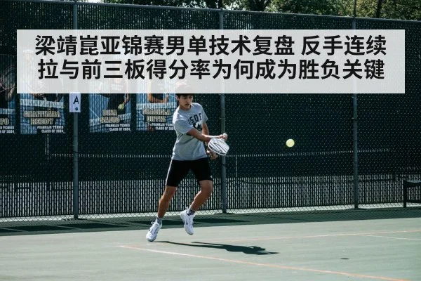 梁靖崑亚锦赛男单技术复盘 反手连续拉与前三板得分率为何成为胜负关键