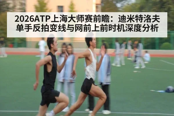 2026ATP上海大师赛前瞻：迪米特洛夫单手反拍变线与网前上前时机深度分析